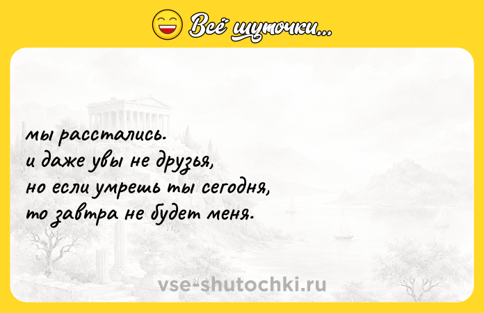 Цитата: мы расстались. и даже увы не друзья, но если умрешь ты сегодня, то завтра не будет меня.
