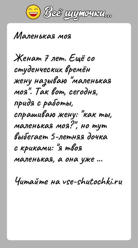 История: Маленькая мояЖенат 7 лет. Ещё со студенческих времён жену называю маленькая моя . Так вот, сегодня, придя с работы, спрашиваю жену:
