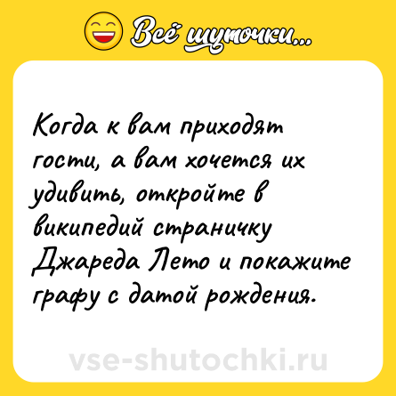 Шутка: Когда к вам приходят гости, а вам хочется их удивить, откройте в википедий страничку Джареда Лето и покажите графу с датой рождения.