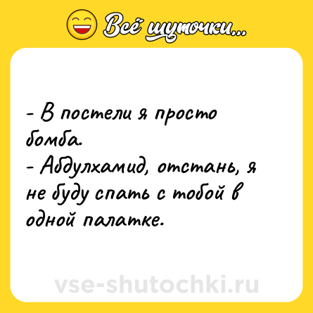 Шутка: - В постели я просто бомба.  <br>- Абдулхамид, отстань, я не буду спать с тобой в одной палатке.