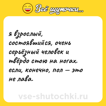 Шутка: я взрослый, состоявшийся, очень серьёзный человек и твёрдо стою на ногах. если, конечно, пол — это не лава.