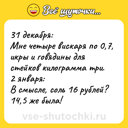 Шутка: 31 декабря: <br>Мне четыре вискаря по 0,7, икры и говядины для стейков килограмма три. <br>2 января: <br>В смысле, соль 16 рублей? 14,5 же была!