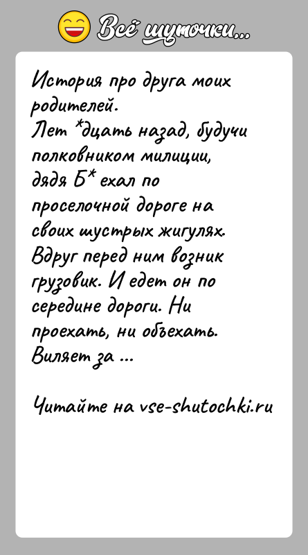 История: История про друга моих родителей.Лет дцать назад, будучи полковником милиции, дядя Б ехал по проселочной дороге на своих шустрых жигулях.