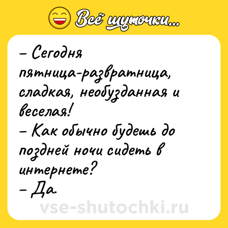 Шутка: – Сегодня пятница-развратница, сладкая, необузданная и веселая!<br>– Как обычно будешь до поздней ночи сидеть в интернете?<br>– Да.