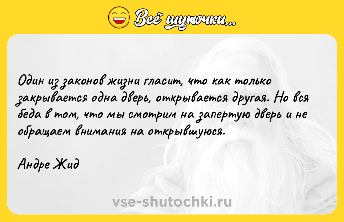 Цитата: Один из законов жизни гласит, что как только закрывается одна дверь, открывается другая. Но вся беда в том, что мы смотрим на запертую дверь и не обращаем внимания на открывшуюся. Андре Жид