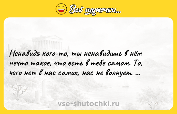 Цитата: Ненавидя кого-то, ты ненавидишь в нём нечто такое, что есть в тебе самом. То, чего нет в нас самих, нас не волнует. Герман Гессе