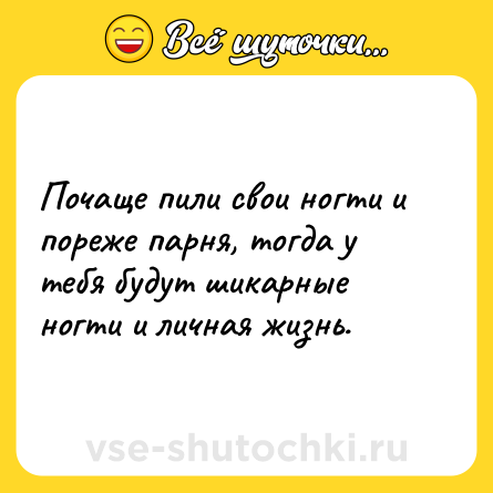 Шутка: Почаще пили свои ногти и пореже парня, тогда у тебя будут шикарные ногти и личная жизнь.