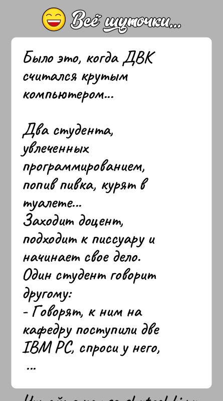 История: Было это, когда ДВК считался крутым компьютером...Два студента, увлеченных программированием, попив пивка, курят втуалете...Заходит доцент, подходит к писсуару и начинает