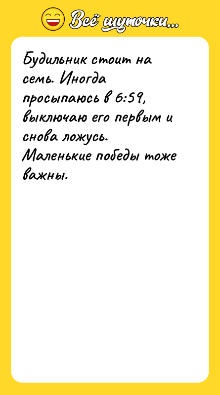 Шутка: Будильник стоит на семь. Иногда просыпаюсь в 6:59, выключаю его первым и снова ложусь. Маленькие победы тоже важны.