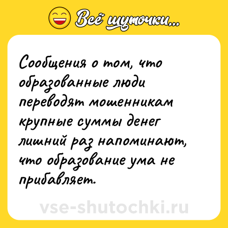 Шутка: Сообщения о том, что образованные люди переводят мошенникам крупные суммы денег лишний раз напоминают, что образование ума не прибавляет.