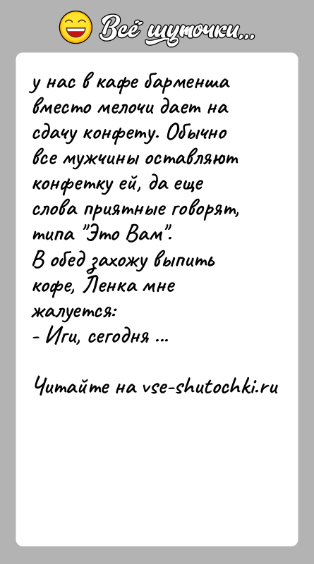 История: у нас в кафе барменша вместо мелочи дает на сдачу конфету. Обычно все мужчины оставляют конфетку ей, да еще слова