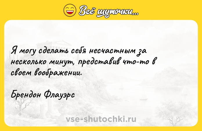 Цитата: Я могу сделать себя несчастным за несколько минут, представив что-то в своем воображении. Брендон Флауэрс