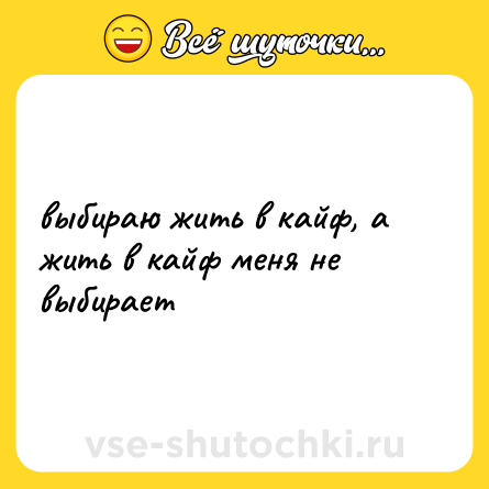 Шутка: выбираю жить в кайф, а жить в кайф меня не выбирает