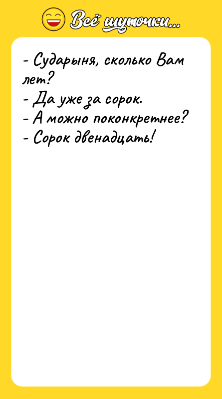 Шутка: - Сударыня, сколько Вам лет?- Да уже за сорок.- А можно поконкретнее?- Сорок двенадцать!
