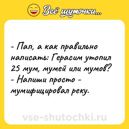 Шутка: - Пап, а как правильно написать: Герасим утопил 25 мум, мумей или мумов?<br>- Напиши просто - мумифицировал реку.