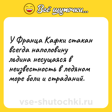 Шутка: У Франца Кафки стакан всегда наполовину льдина несущаяся в неизвестность в ледяном море боли и страданий.