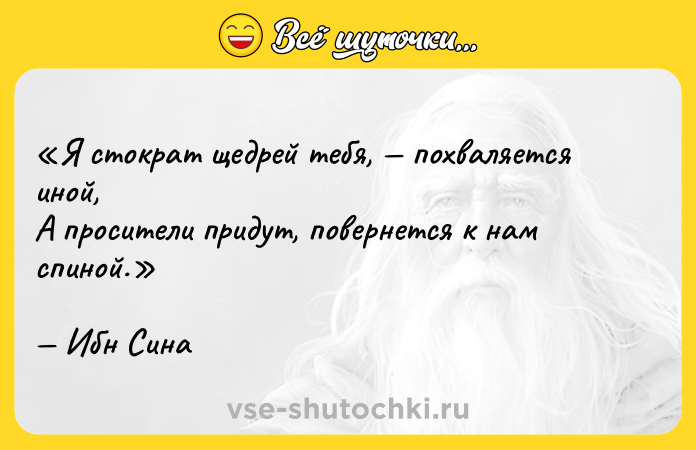 Цитата: Я стократ щедрей тебя , похваляется иной,А просители придут, повернется к нам спиной.Ибн Сина
