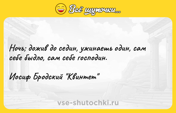 Цитата: Ночь дожив до седин, ужинаешь один, сам себе быдло, сам себе господин.Иосиф Бродский Квинтет
