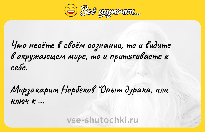 Цитата: Что несёте в своём сознании, то и видите в окружающем мире, то и притягиваете к себе.Мирзакарим Норбеков Опыт дурака, или ключ к прозрению
