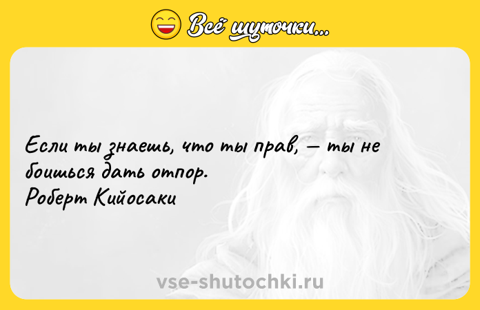 Цитата: Если ты знаешь, что ты прав, ты не боишься дать отпор. Роберт Кийосаки