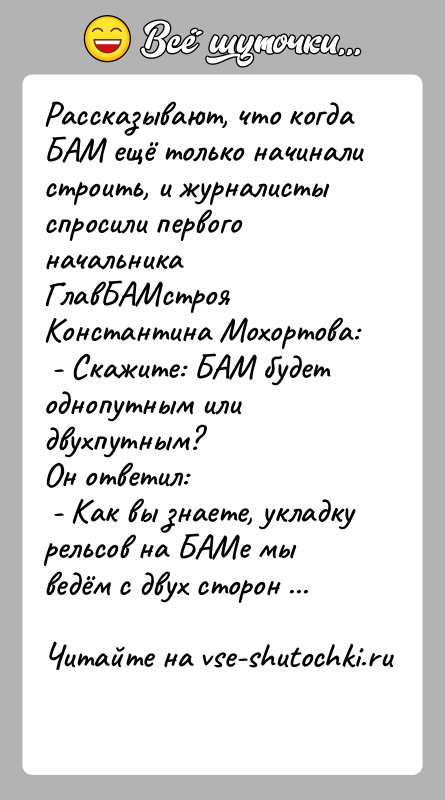 История: Рассказывают, что когда БАМ ещё только начинали строить, и журналисты спросили первого начальника ГлавБАМстроя Константина Мохортова: - Скажите: БАМ будет