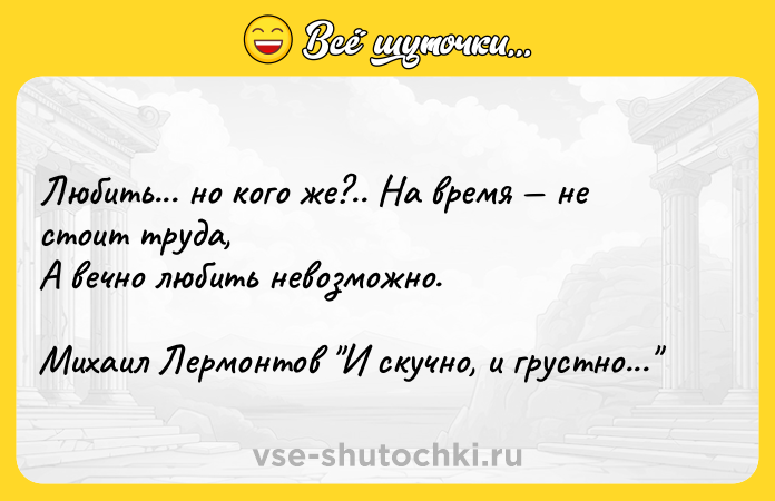 Цитата: Любить... но кого же?.. На время не стоит труда,А вечно любить невозможно.Михаил Лермонтов И скучно, и грустно...