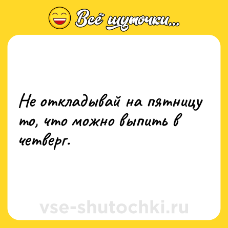 Шутка: Не откладывай на пятницу то, что можно выпить в четверг.