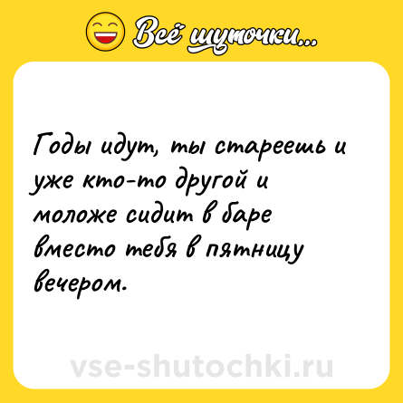 Шутка: Годы идут, ты стареешь и уже кто-то другой и моложе сидит в баре вместо тебя в пятницу вечером.