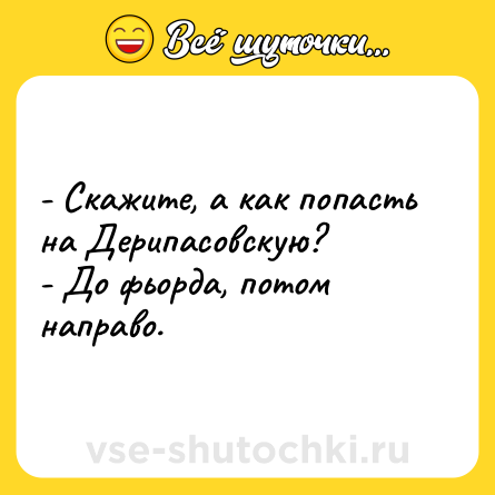 Шутка: - Скажите, а как попасть на Дерипасовскую?<br>- До фьорда, потом направо.