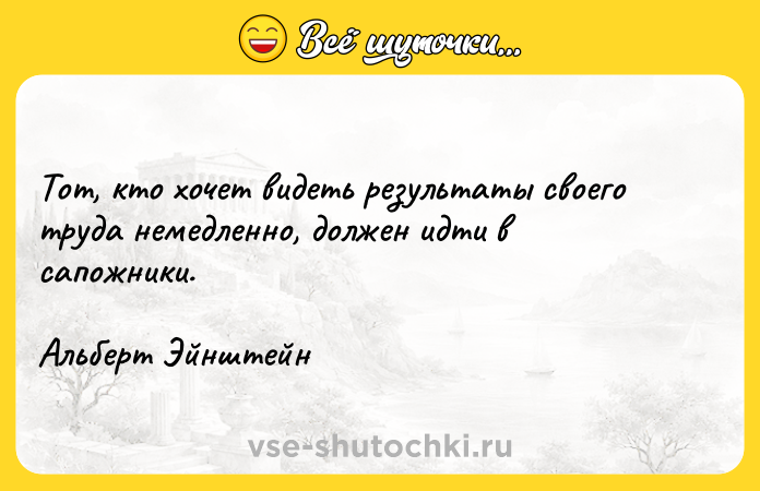 Цитата: Тот, кто хочет видеть результаты своего труда немедленно, должен идти в сапожники. Альберт Эйнштейн
