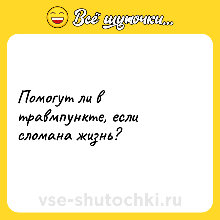 Шутка: Помогут ли в травмпункте, если сломана жизнь?