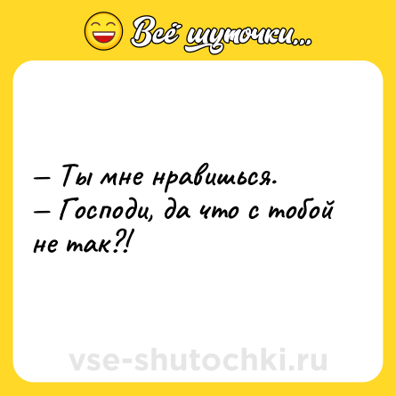 Шутка: — Ты мне нравишься. <br>— Господи, да что с тобой не так?!