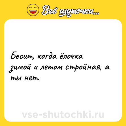 Шутка: Бесит, когда ёлочка зимой и летом стройная, а ты нет.