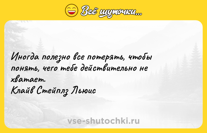 Цитата: Иногда полезно все потерять, чтобы понять, чего тебе действительно не хватает. Клайв Стейплз Льюис