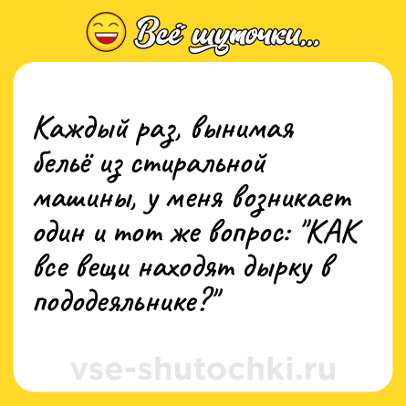 Шутка: Каждый раз, вынимая бельё из стиральной машины, у меня возникает один и тот же вопрос: 