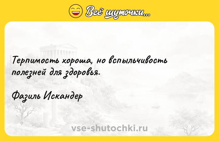 Цитата: Терпимость хороша, но вспыльчивость полезней для здоровья.Фазиль Искандер