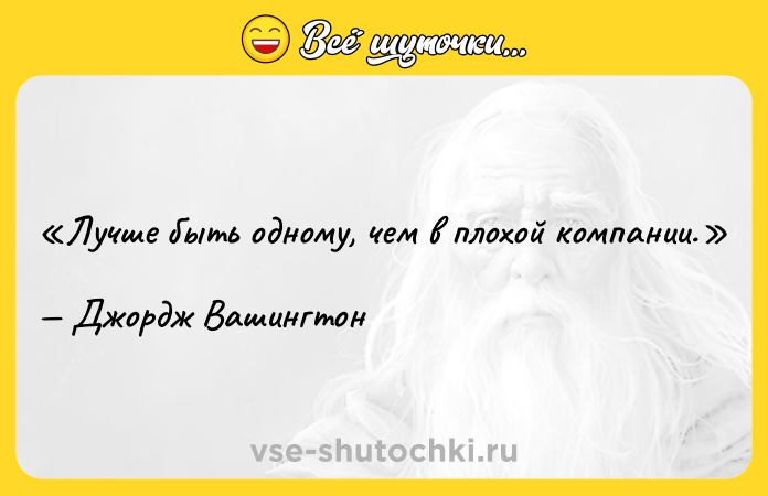Цитата: Лучше быть одному, чем в плохой компании. Джордж Вашингтон