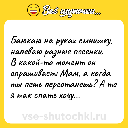 Шутка: Баюкаю на руках сынишку, напеваю разные песенки. В какой-то момент он спрашивает: Мам, а когда ты петь перестанешь? А то я так спать хочу…