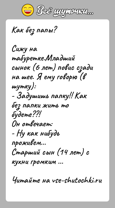 История: Как без папы?Сижу на табуретке.Младший сынок (6 лет) повис сзади на шее. Я ему говорю (в шутку):- Задушишь папку!! Как