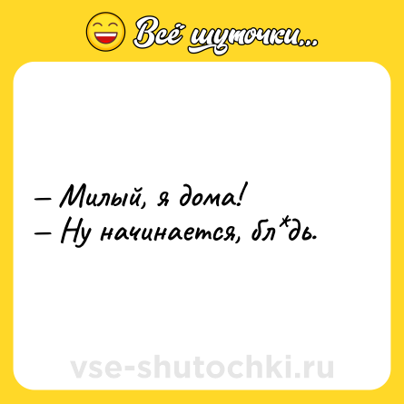 Шутка: — Милый, я дома!<br>— Ну начинается, бл*дь.
