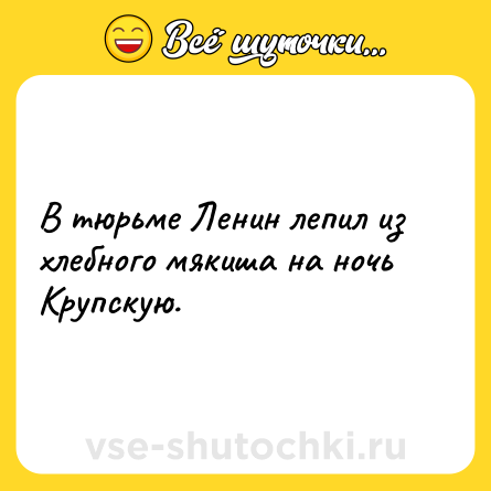 Шутка: В тюрьме Ленин лепил из хлебного мякиша на ночь Крупскую.