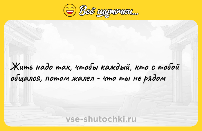 Цитата: Жить надо так, чтобы каждый, кто с тобой общался, потом жалел - что ты не рядом