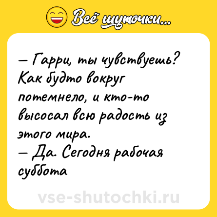 Шутка: — Гарри, ты чувствуешь? Как будто вокруг потемнело, и кто-то высосал всю радость из этого мира.  <br>— Да. Сегодня рабочая суббота
