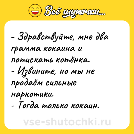 Шутка: - Здравствуйте, мне два грамма кокаина и потискать котёнка.- Извините, но мы не продаём сильные наркотики.- Тогда только кокаин.