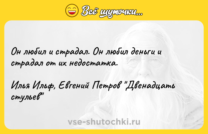Цитата: Он любил и страдал. Он любил деньги и страдал от их недостатка.Илья Ильф, Евгений Петров Двенадцать стульев