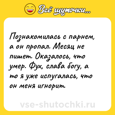 Шутка: Познакомилась с парнем, а он пропал. Месяц не пишет. Оказалось, что умер. Фух, слава богу, а то я уже испугалась, что он меня игнорит.