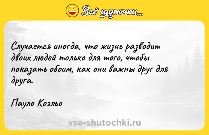 Цитата: Случается иногда, что жизнь разводит двоих людей только для того, чтобы показать обоим, как они важны друг для друга. Пауло Коэльо