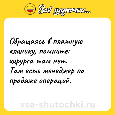 Шутка: Обращаясь в платную клинику, помните: хирурга там нет.<br>Там есть менеджер по продаже операций.