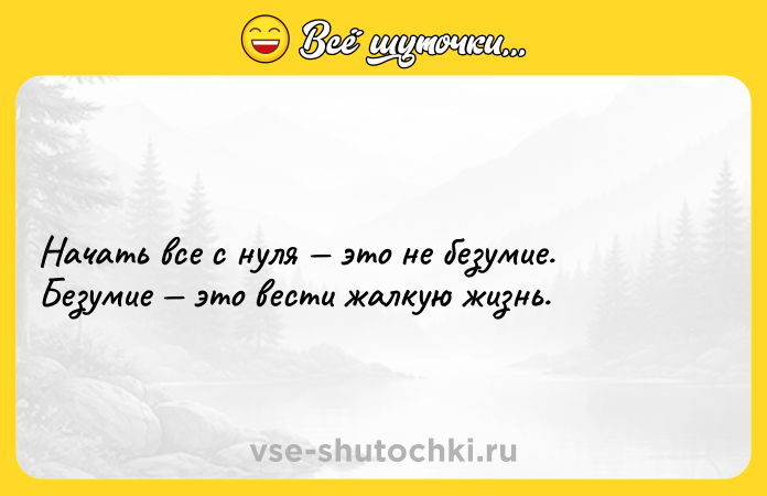 Цитата: Начать все с нуля это не безумие. Безумие это вести жалкую жизнь.