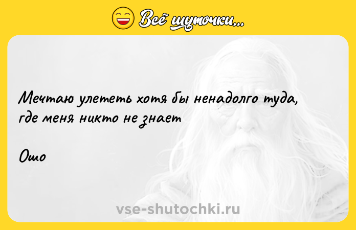 Цитата: Мечтаю улететь хотя бы ненадолго туда, где меня никто не знает Ошо